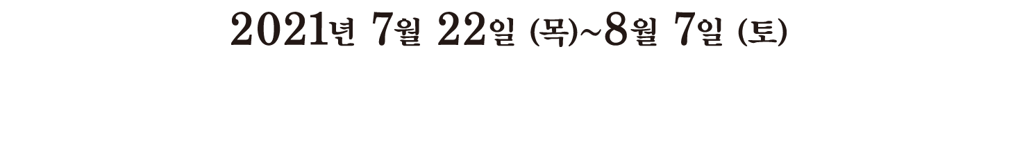2020년 7월18일(토)~8월9일(일) From Saturday, July 18, 2020 Until Sunday, August 9